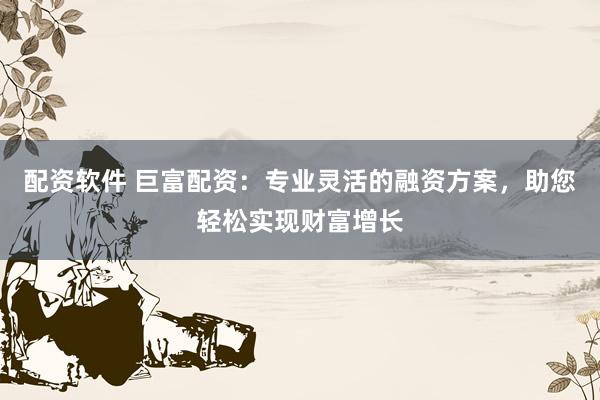 配资软件 巨富配资：专业灵活的融资方案，助您轻松实现财富增长