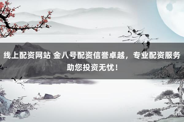 线上配资网站 金八号配资信誉卓越，专业配资服务助您投资无忧！
