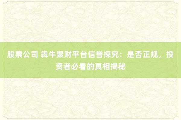 股票公司 犇牛聚财平台信誉探究：是否正规，投资者必看的真相揭秘