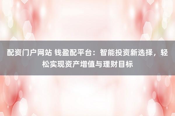 配资门户网站 钱盈配平台：智能投资新选择，轻松实现资产增值与理财目标