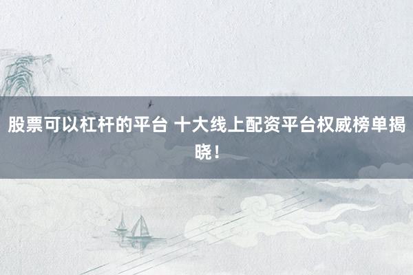 股票可以杠杆的平台 十大线上配资平台权威榜单揭晓！