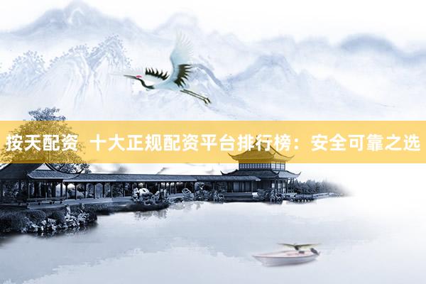 按天配资  十大正规配资平台排行榜：安全可靠之选