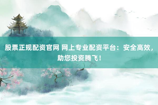 股票正规配资官网 网上专业配资平台：安全高效，助您投资腾飞！