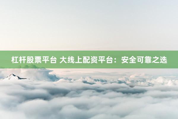 杠杆股票平台 大线上配资平台：安全可靠之选