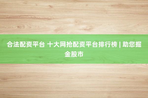 合法配资平台 十大网抢配资平台排行榜 | 助您掘金股市