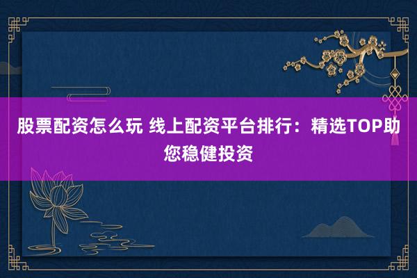 股票配资怎么玩 线上配资平台排行：精选TOP助您稳健投资