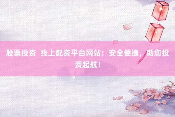 股票投资  线上配资平台网站：安全便捷，助您投资起航！