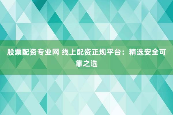 股票配资专业网 线上配资正规平台：精选安全可靠之选