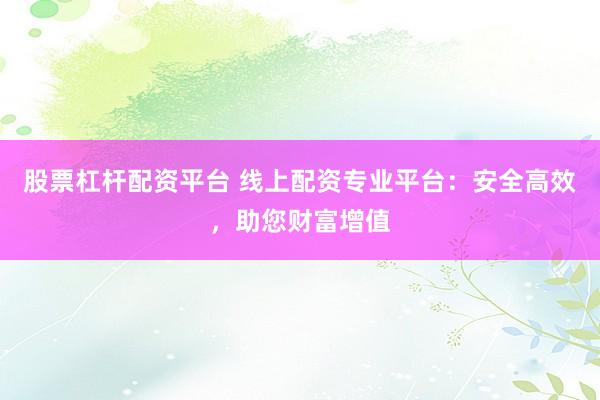 股票杠杆配资平台 线上配资专业平台：安全高效，助您财富增值