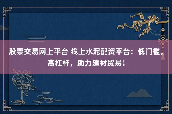 股票交易网上平台 线上水泥配资平台：低门槛，高杠杆，助力建材贸易！