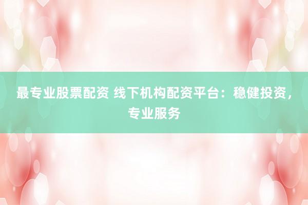 最专业股票配资 线下机构配资平台：稳健投资，专业服务