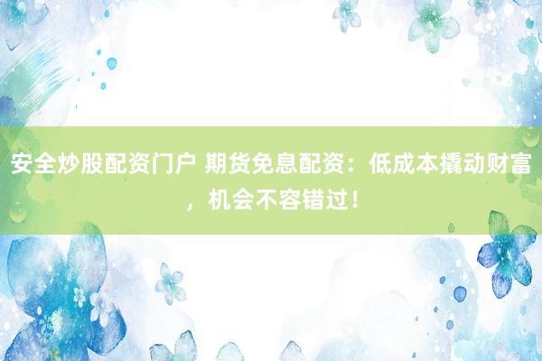 安全炒股配资门户 期货免息配资：低成本撬动财富，机会不容错过！