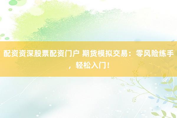 配资资深股票配资门户 期货模拟交易：零风险练手，轻松入门！