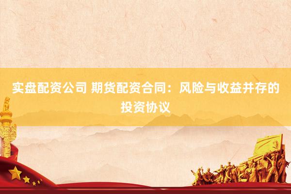 实盘配资公司 期货配资合同：风险与收益并存的投资协议