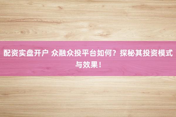 配资实盘开户 众融众投平台如何？探秘其投资模式与效果！