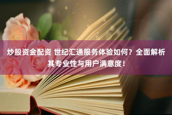炒股资金配资 世纪汇通服务体验如何？全面解析其专业性与用户满意度！