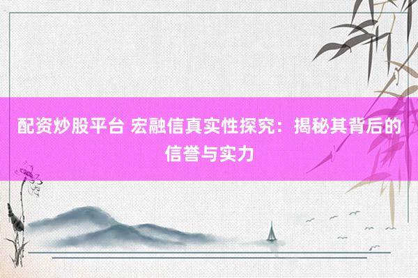 配资炒股平台 宏融信真实性探究：揭秘其背后的信誉与实力