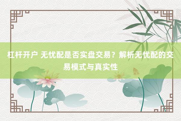 杠杆开户 无忧配是否实盘交易？解析无忧配的交易模式与真实性