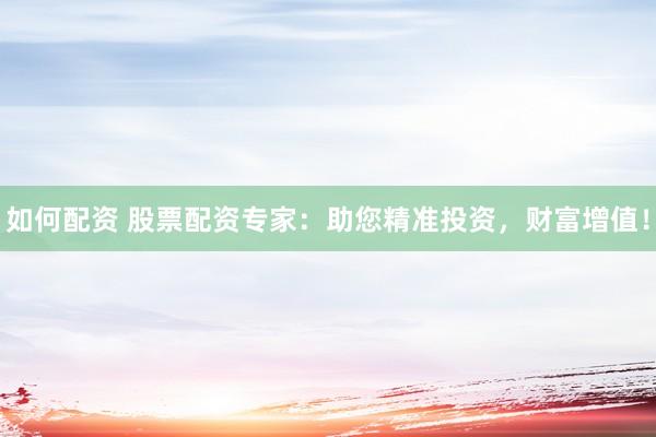 如何配资 股票配资专家：助您精准投资，财富增值！
