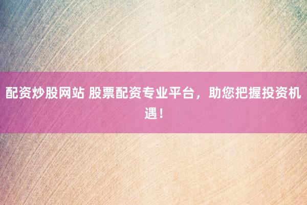 配资炒股网站 股票配资专业平台，助您把握投资机遇！