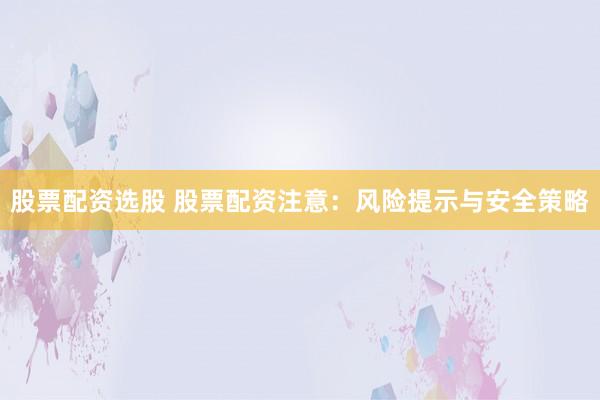 股票配资选股 股票配资注意：风险提示与安全策略