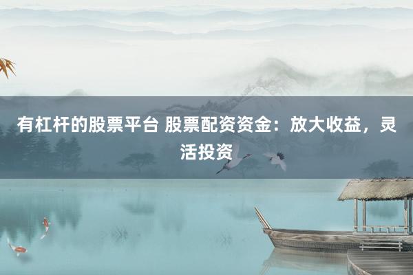 有杠杆的股票平台 股票配资资金：放大收益，灵活投资