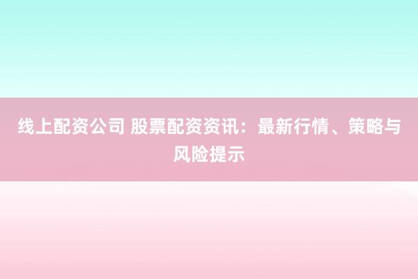 线上配资公司 股票配资资讯：最新行情、策略与风险提示