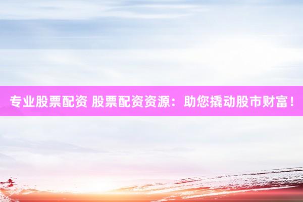 专业股票配资 股票配资资源：助您撬动股市财富！