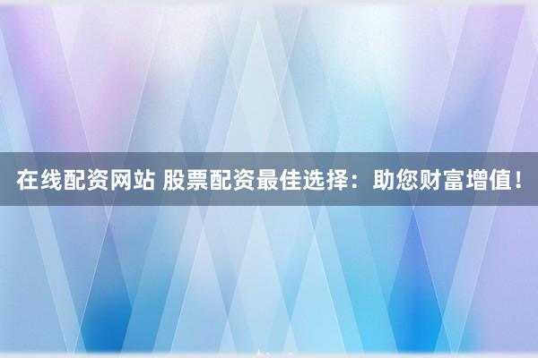 在线配资网站 股票配资最佳选择：助您财富增值！