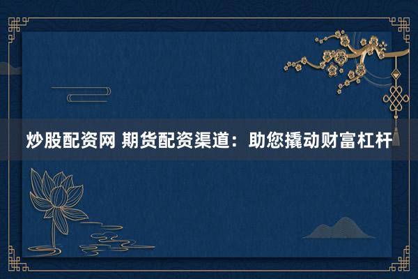 炒股配资网 期货配资渠道：助您撬动财富杠杆