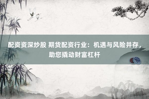 配资资深炒股 期货配资行业：机遇与风险并存，助您撬动财富杠杆