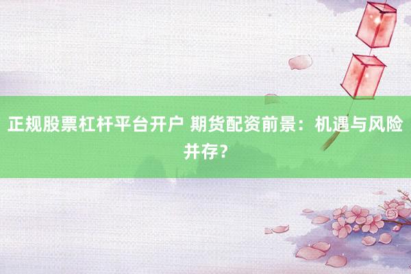 正规股票杠杆平台开户 期货配资前景：机遇与风险并存？