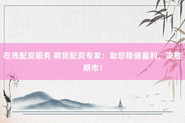 在线配资服务 期货配资专家：助您稳健盈利，决胜期市！