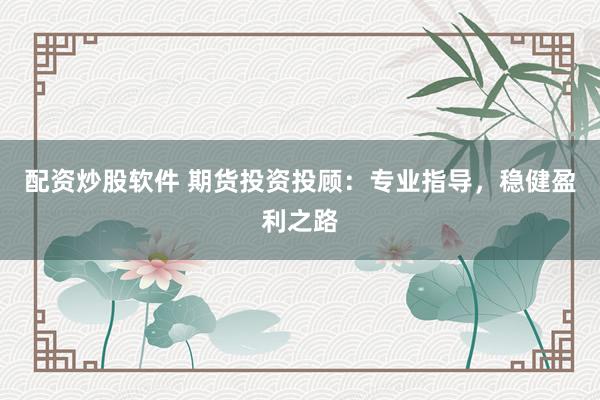配资炒股软件 期货投资投顾：专业指导，稳健盈利之路