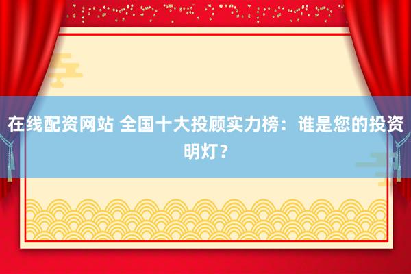 在线配资网站 全国十大投顾实力榜：谁是您的投资明灯？