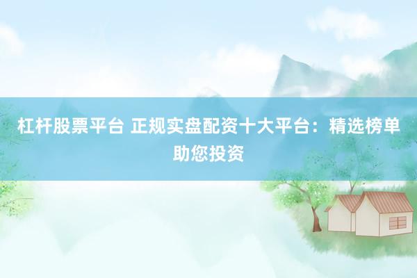 杠杆股票平台 正规实盘配资十大平台：精选榜单助您投资