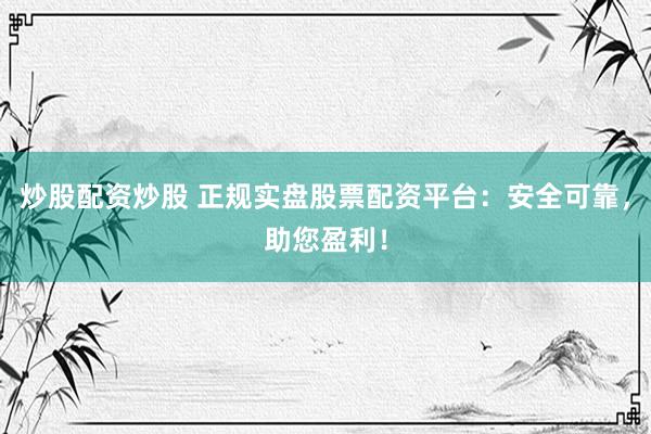 炒股配资炒股 正规实盘股票配资平台：安全可靠，助您盈利！