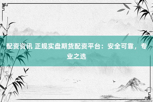 配资资讯 正规实盘期货配资平台：安全可靠，专业之选