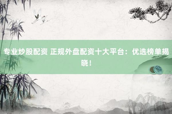 专业炒股配资 正规外盘配资十大平台：优选榜单揭晓！