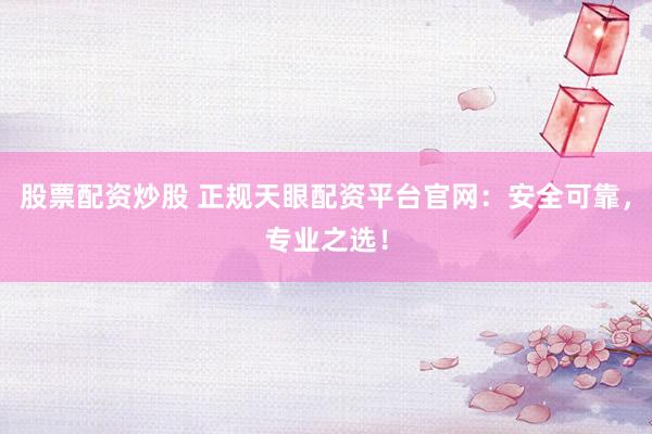 股票配资炒股 正规天眼配资平台官网：安全可靠，专业之选！