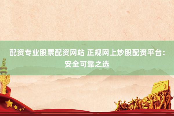 配资专业股票配资网站 正规网上炒股配资平台：安全可靠之选