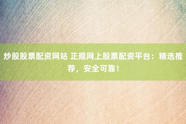 炒股股票配资网站 正规网上股票配资平台：精选推荐，安全可靠！