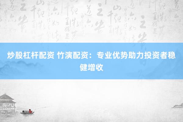 炒股杠杆配资 竹演配资：专业优势助力投资者稳健增收