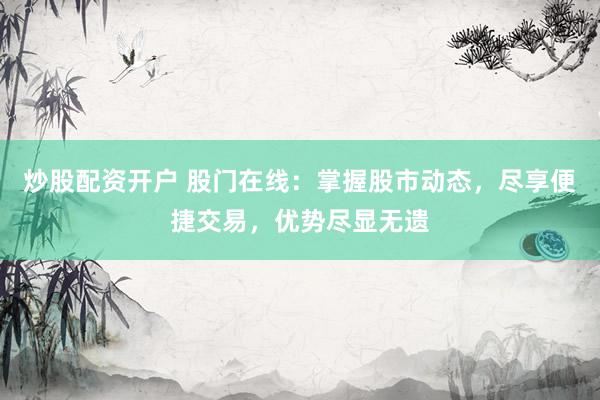 炒股配资开户 股门在线：掌握股市动态，尽享便捷交易，优势尽显无遗
