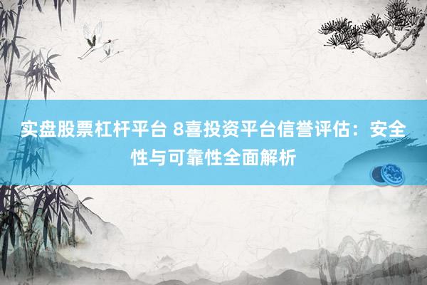 实盘股票杠杆平台 8喜投资平台信誉评估：安全性与可靠性全面解析