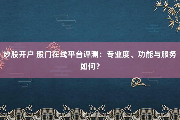 炒股开户 股门在线平台评测：专业度、功能与服务如何？