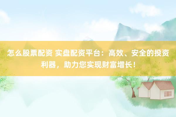 怎么股票配资 实盘配资平台：高效、安全的投资利器，助力您实现财富增长！