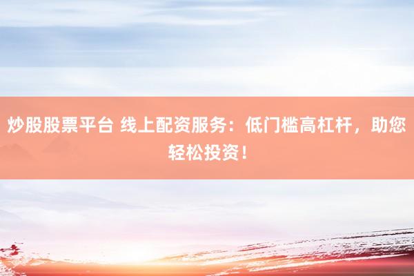 炒股股票平台 线上配资服务：低门槛高杠杆，助您轻松投资！