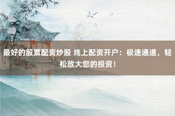 最好的股票配资炒股 线上配资开户：极速通道，轻松放大您的投资！