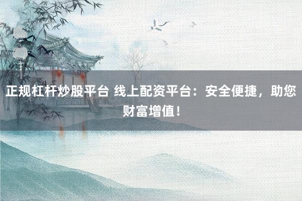 正规杠杆炒股平台 线上配资平台：安全便捷，助您财富增值！